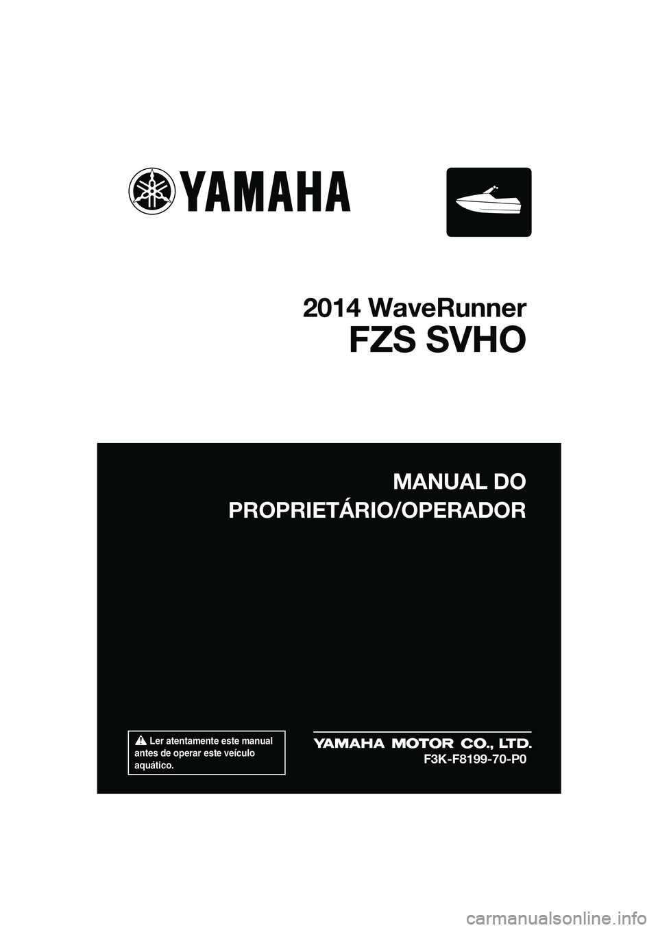 YAMAHA FZS SVHO 2014 Manual de utilização (in Portuguese) Ler atentamente este manual
antes de operar este veículo
aquático.
MANUAL DO
PROPRIETÁRIO/OPERADOR
2014 WaveRunner
FZS SVHO
F3K-F8199-70-P0
UF3K70P0.book Page 1 Monday, November 4, 2013 2:15 YAMAHA FZS SVHO 2014 Manual de utilização (in Portuguese) Ler atentamente este manual
antes de operar este veículo
aquático.
MANUAL DO
PROPRIETÁRIO/OPERADOR
2014 WaveRunner
FZS SVHO
F3K-F8199-70-P0
UF3K70P0.book Page 1 Monday, November 4, 2013 2:15