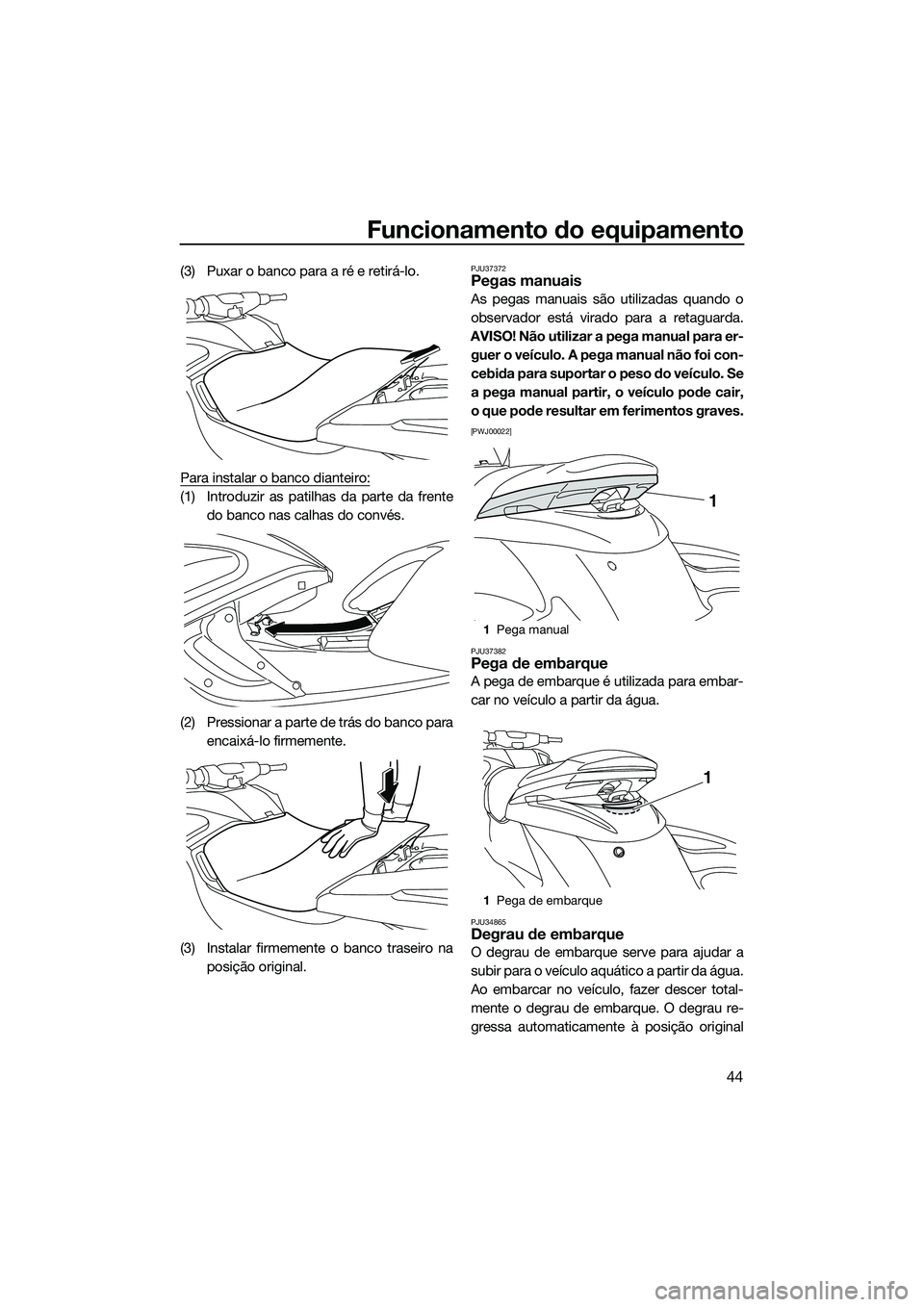 YAMAHA FZS SVHO 2014  Manual de utilização (in Portuguese) Funcionamento do equipamento
44
(3) Puxar o banco para a ré e retirá-lo.
Para instalar o banco dianteiro:
(1) Introduzir as patilhas da parte da frentedo banco nas calhas do convés.
(2) Pressionar 