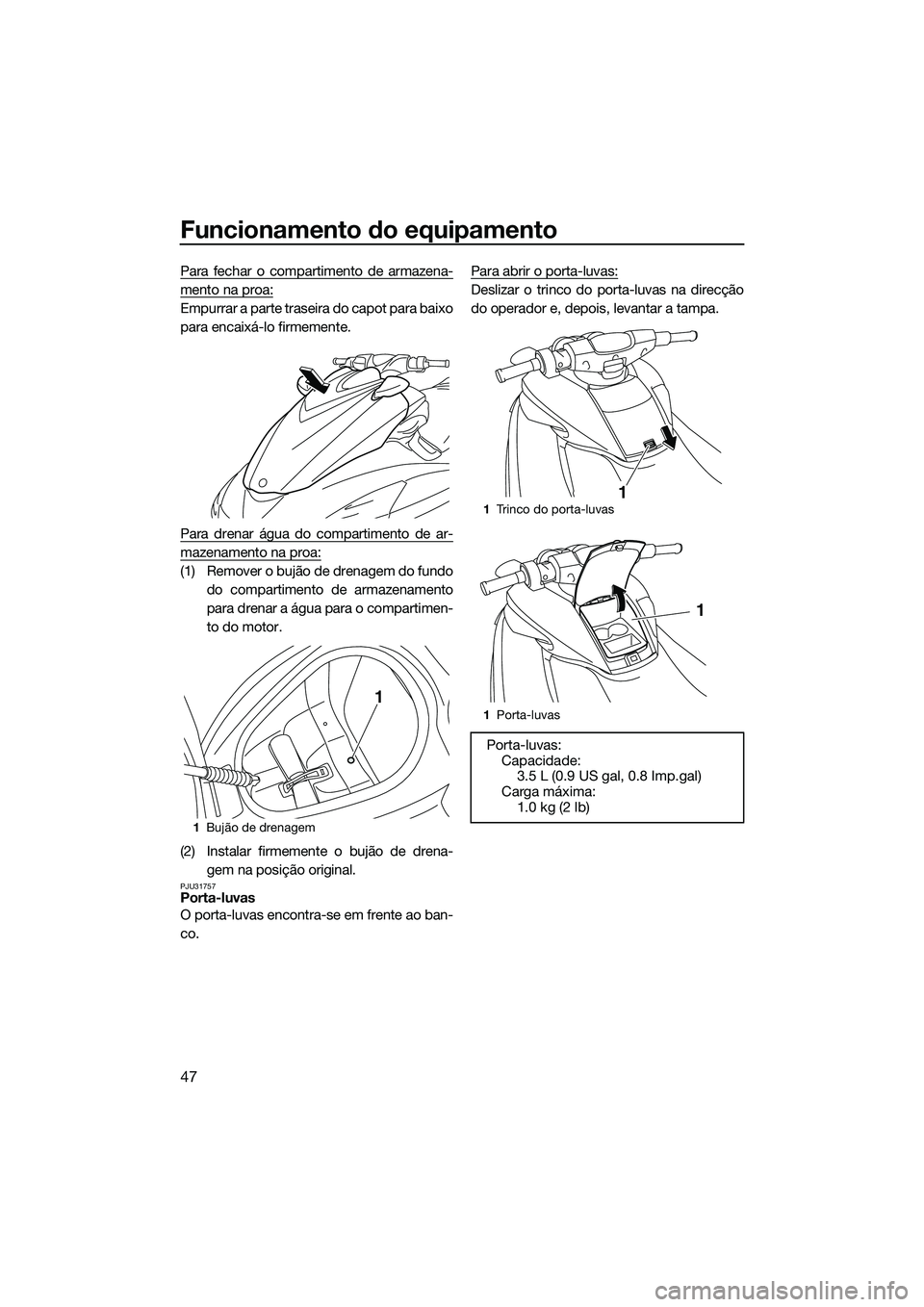 YAMAHA FZS SVHO 2014  Manual de utilização (in Portuguese) Funcionamento do equipamento
47
Para fechar o compartimento de armazena-
mento na proa:
Empurrar a parte traseira do capot para baixo
para encaixá-lo firmemente.
Para drenar água do compartimento de