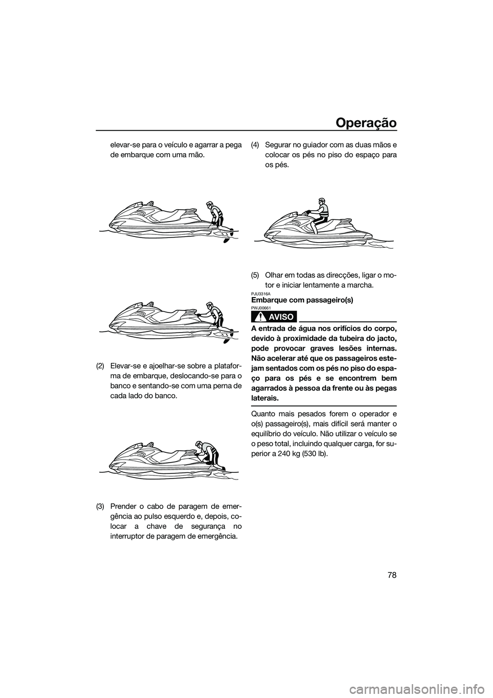 YAMAHA FZS SVHO 2014  Manual de utilização (in Portuguese) Operação
78
elevar-se para o veículo e agarrar a pega
de embarque com uma mão.
(2) Elevar-se e ajoelhar-se sobre a platafor- ma de embarque, deslocando-se para o
banco e sentando-se com uma perna 
