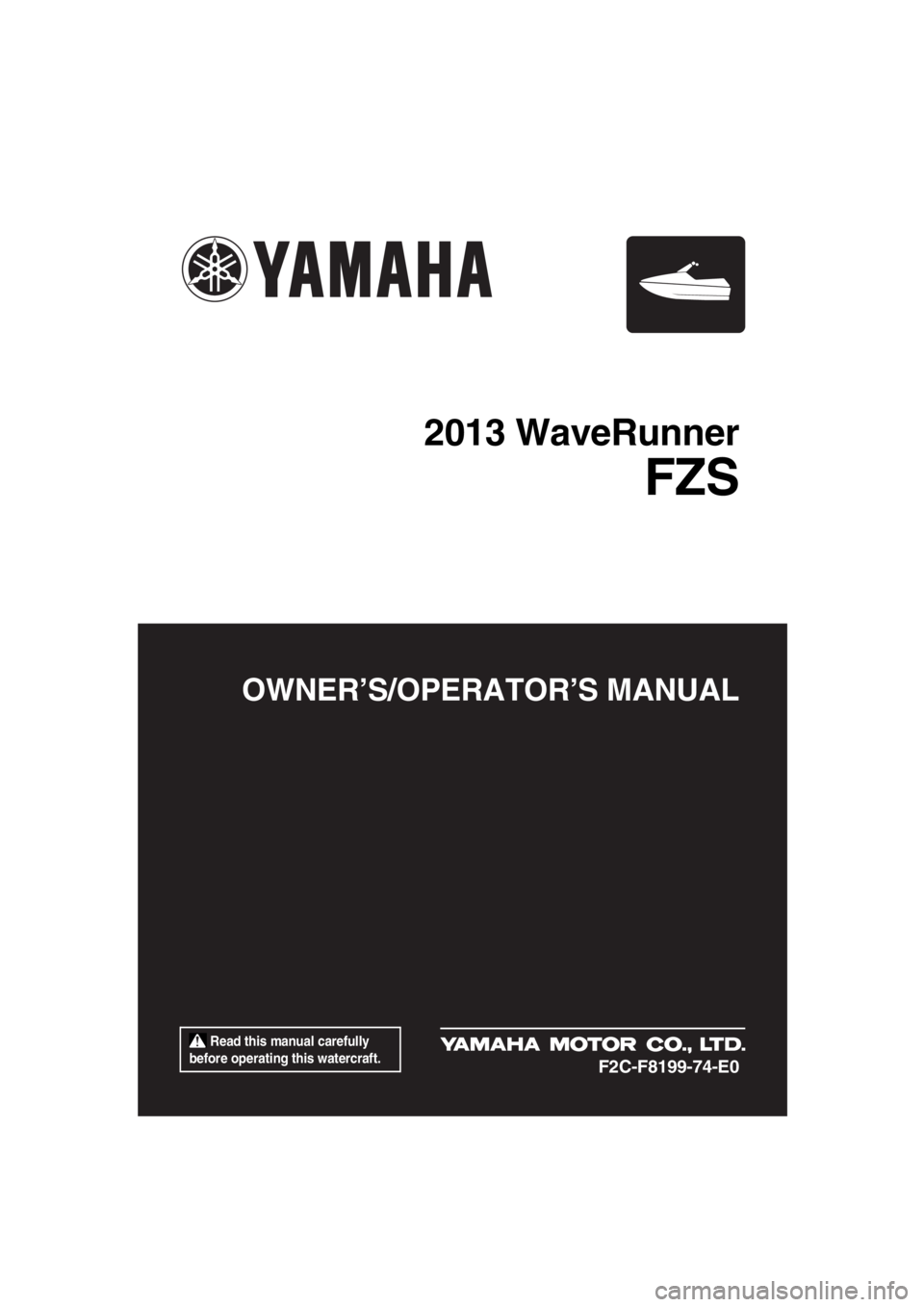 YAMAHA FZS SVHO 2013  Owners Manual  Read this manual carefully 
before operating this watercraft.
OWNER’S/OPERATOR’S MANUAL
2013 WaveRunner
FZS
F2C-F8199-74-E0
UF2C74E0.book  Page 1  Friday, August 3, 2012  2:34 PM 