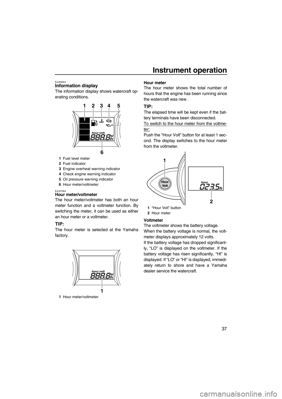 YAMAHA FZS SVHO 2013  Owners Manual Instrument operation
37
EJU35024Information display 
The information display shows watercraft op-
erating conditions.
EJU37264Hour meter/voltmeter 
The hour meter/voltmeter has both an hour
meter func