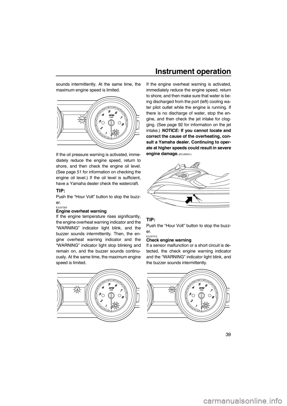 YAMAHA FZS SVHO 2013 Service Manual Instrument operation
39
sounds intermittently. At the same time, the
maximum engine speed is limited.
If the oil pressure warning is activated, imme-
diately reduce the engine speed, return to
shore, 