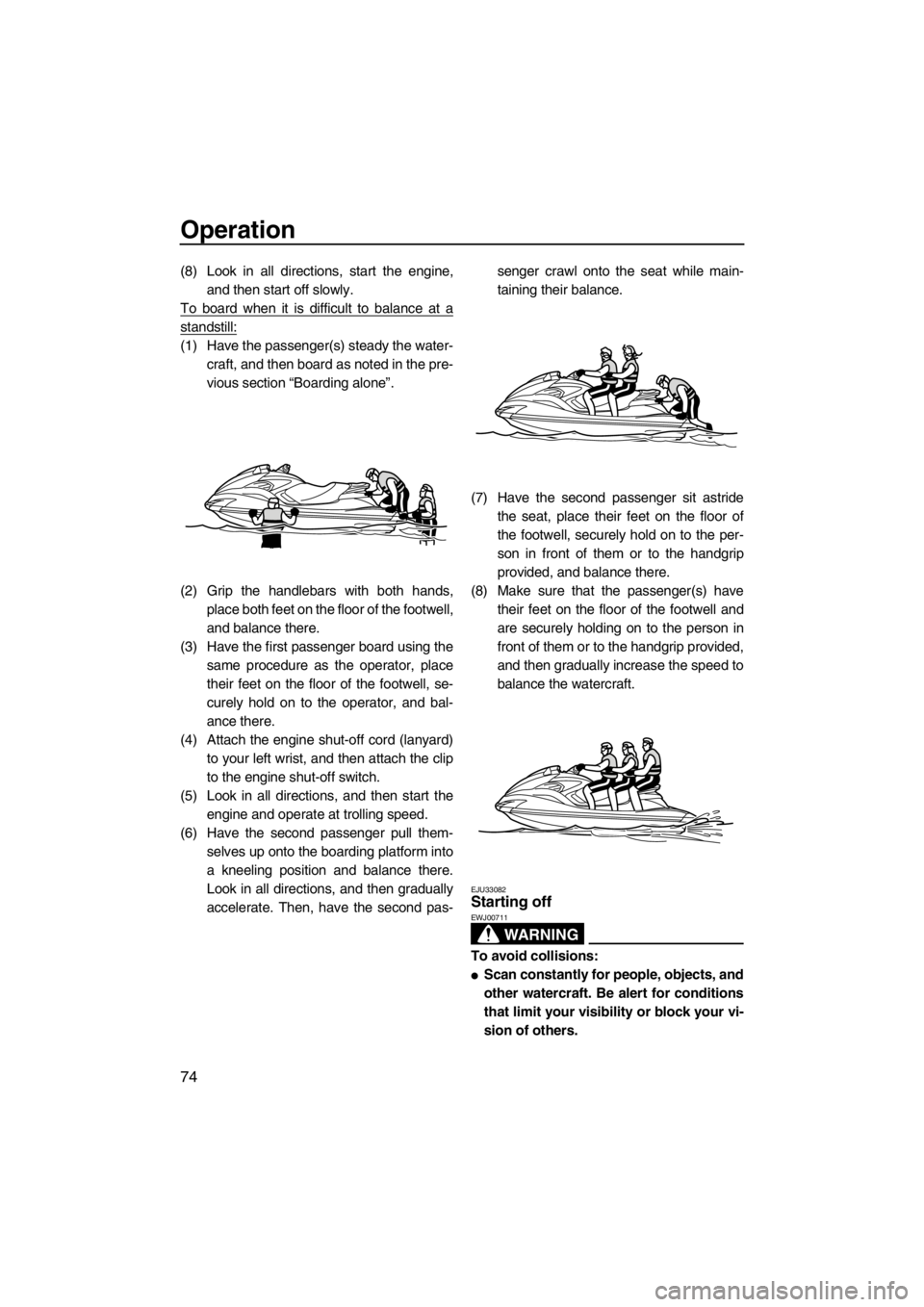 YAMAHA FZS SVHO 2013 Manual PDF Operation
74
(8) Look in all directions, start the engine,
and then start off slowly.
To board when it is difficult to balance at a
standstill:
(1) Have the passenger(s) steady the water-
craft, and t