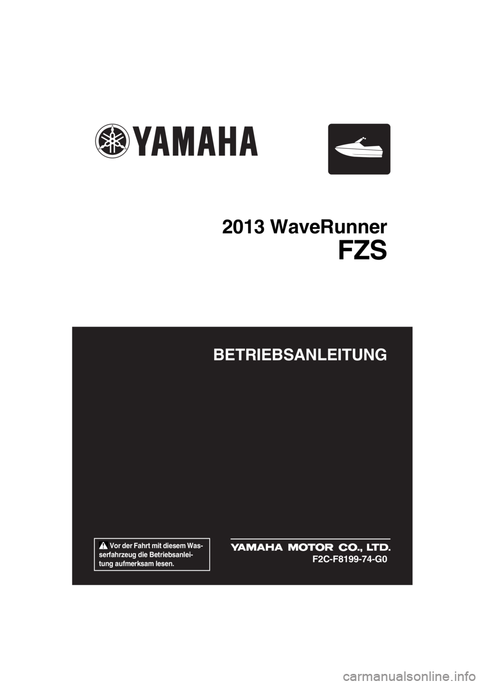 YAMAHA FZS SVHO 2013  Betriebsanleitungen (in German)  Vor der Fahrt mit diesem Was-
serfahrzeug die Betriebsanlei-
tung aufmerksam lesen.
BETRIEBSANLEITUNG
2013 WaveRunner
FZS
F2C-F8199-74-G0
UF2C74G0.book  Page 1  Monday, July 30, 2012  3:48 PM 