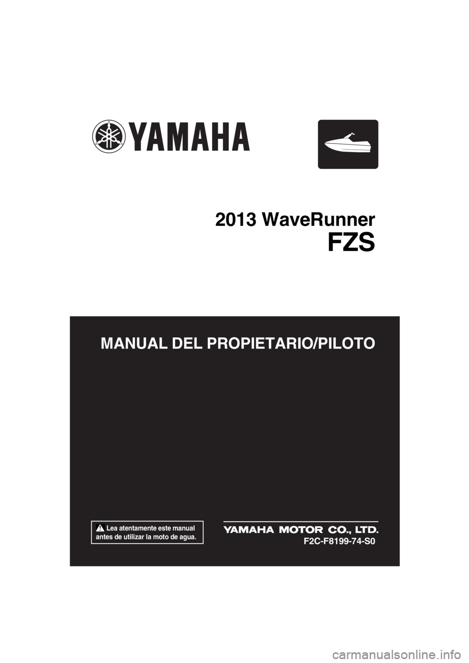YAMAHA FZS SVHO 2013  Manuale de Empleo (in Spanish)  Lea atentamente este manual 
antes de utilizar la moto de agua.
MANUAL DEL PROPIETARIO/PILOTO
2013 WaveRunner
FZS
F2C-F8199-74-S0
UF2C74S0.book  Page 1  Tuesday, July 31, 2012  9:27 AM 