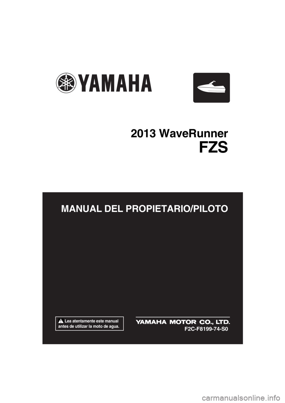 YAMAHA FZS SVHO 2013 Manuale de Empleo (in Spanish) Lea atentamente este manual
antes de utilizar la moto de agua.
MANUAL DEL PROPIETARIO/PILOTO
2013 WaveRunner
FZS
F2C-F8199-74-S0
UF2C74S0.book Page 1 Tuesday, July 31, 2012 9:27 AM YAMAHA FZS SVHO 2013 Manuale de Empleo (in Spanish) Lea atentamente este manual
antes de utilizar la moto de agua.
MANUAL DEL PROPIETARIO/PILOTO
2013 WaveRunner
FZS
F2C-F8199-74-S0
UF2C74S0.book Page 1 Tuesday, July 31, 2012 9:27 AM