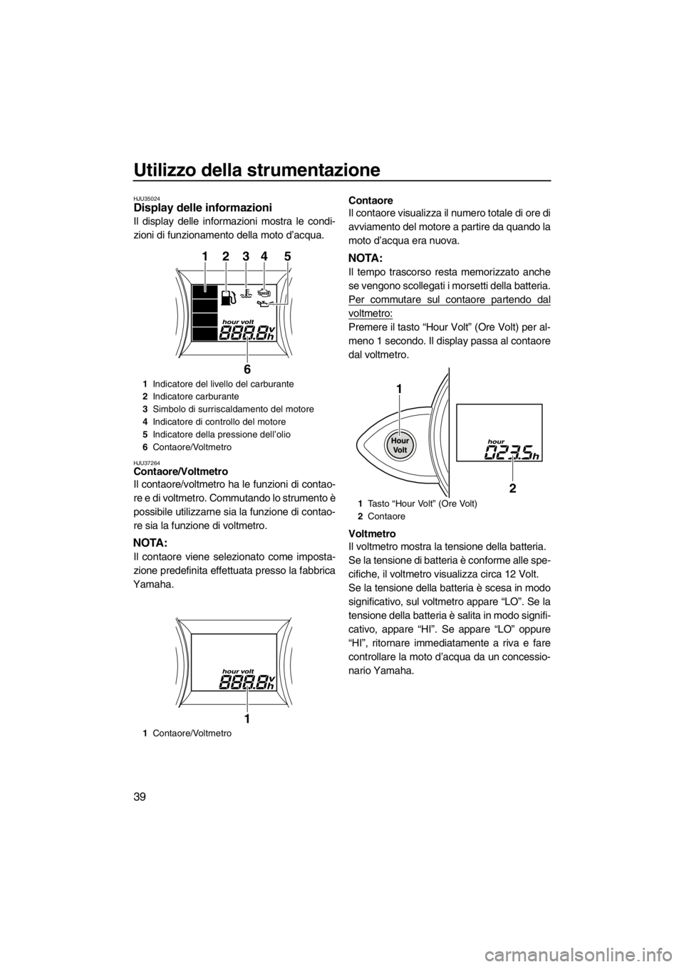 YAMAHA FZS SVHO 2013  Manuale duso (in Italian) Utilizzo della strumentazione
39
HJU35024Display delle informazioni 
Il display delle informazioni mostra le condi-
zioni di funzionamento della moto d’acqua.
HJU37264Contaore/Voltmetro 
Il contaore