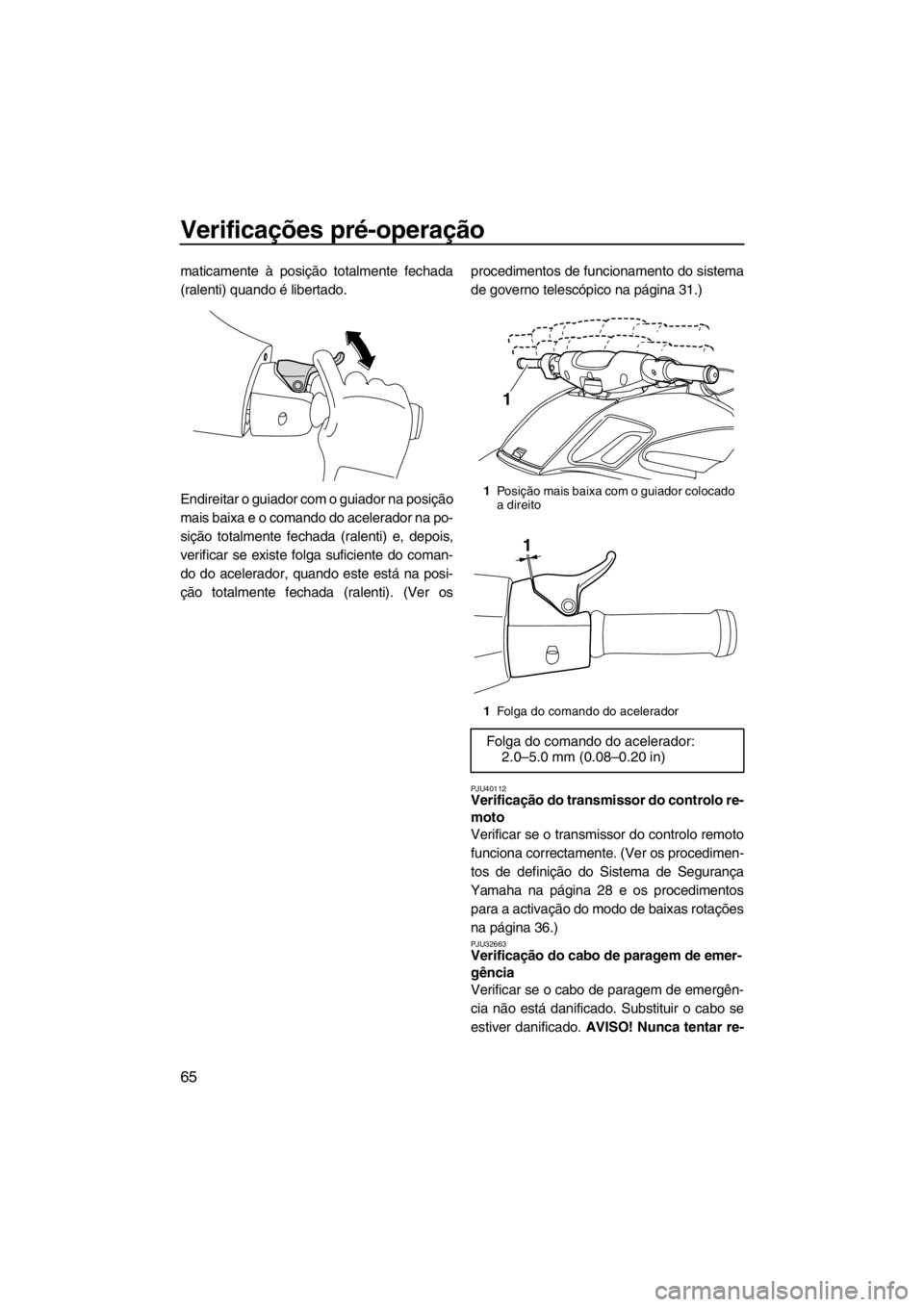 YAMAHA FZS SVHO 2013 Manual de utilização (in Portuguese) Verificações pré-operação
65
maticamente à posição totalmente fechada
(ralenti) quando é libertado.
Endireitar o guiador com o guiador na posição
mais baixa e o comando do acelerador na po- YAMAHA FZS SVHO 2013 Manual de utilização (in Portuguese) Verificações pré-operação
65
maticamente à posição totalmente fechada
(ralenti) quando é libertado.
Endireitar o guiador com o guiador na posição
mais baixa e o comando do acelerador na po-