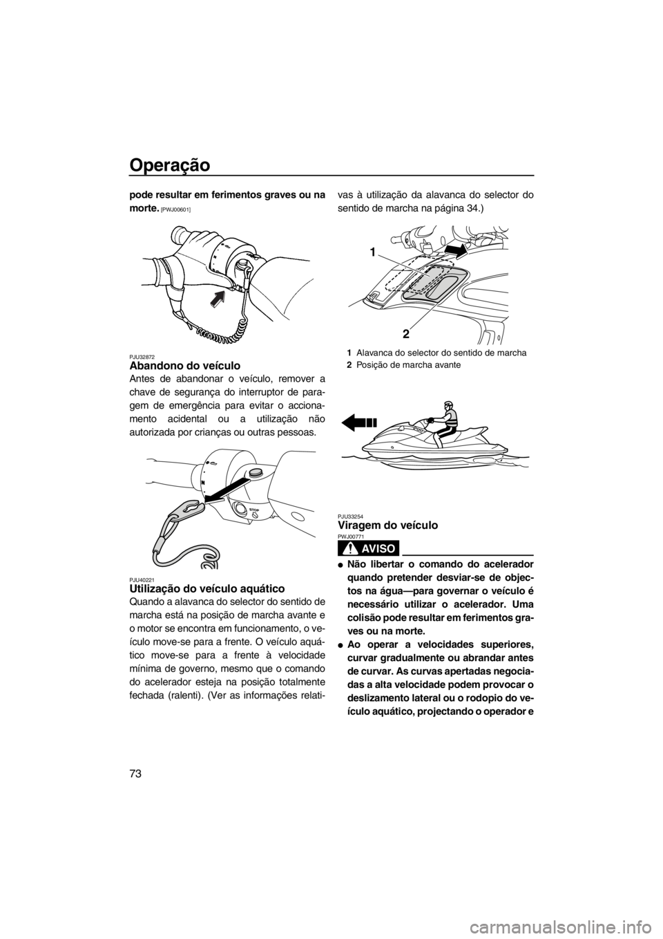 YAMAHA FZS SVHO 2013  Manual de utilização (in Portuguese) Operação
73
pode resultar em ferimentos graves ou na
morte.
 [PWJ00601]
PJU32872
Abandono do veículo 
Antes de abandonar o veículo, remover a
chave de segurança do interruptor de para-
gem de eme