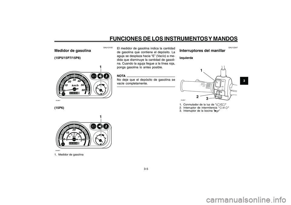 YAMAHA GIGGLE50 2009 Manuale de Empleo (in Spanish) 3-21
1
2
3
4
5
6
7
8
9
SAU1044E
FUNCIONES DE LOS INSTRUMENTOS Y MANDOS
3-5
El medidor de gasolina indica la cantidad
de gasolina que contiene el depósito. La
aguja se desplaza hacia “E” (Vacío) YAMAHA GIGGLE50 2009 Manuale de Empleo (in Spanish) 3-21
1
2
3
4
5
6
7
8
9
SAU1044E
FUNCIONES DE LOS INSTRUMENTOS Y MANDOS
3-5
El medidor de gasolina indica la cantidad
de gasolina que contiene el depósito. La
aguja se desplaza hacia “E” (Vacío)