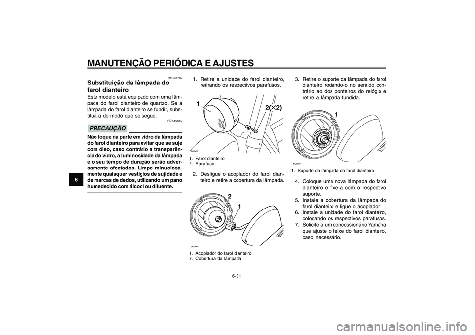 YAMAHA GIGGLE50 2009 Manual de utilização (in Portuguese) 6-56
1
2
3
4
5
6
7
8
9
PAU1722A
MANUTENÇÃO PERIÓDICA E AJUSTES
6-21
1. Retire a unidade do farol dianteiro,
retirando os respectivos parafusos.ZAUM00**1
2(✕2)
1. Farol dianteiro
2. Parafuso2. Des YAMAHA GIGGLE50 2009 Manual de utilização (in Portuguese) 6-56
1
2
3
4
5
6
7
8
9
PAU1722A
MANUTENÇÃO PERIÓDICA E AJUSTES
6-21
1. Retire a unidade do farol dianteiro,
retirando os respectivos parafusos.ZAUM00**1
2(✕2)
1. Farol dianteiro
2. Parafuso2. Des