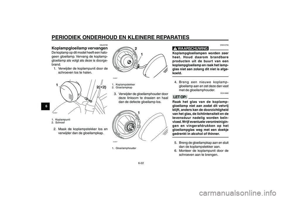 YAMAHA GIGGLE50 2007  Instructieboekje (in Dutch) 6-22
1
2
3
4
5
6
7
8
9
DAU17226
PERIODIEK ONDERHOUD EN KLEINERE REPARATIESKoplampgloeilamp, vervangen<IXE>
DAU23780
Koplampgloeilamp vervangenDe koplamp op dit model heeft een halo-
geen gloeilamp. Ve
