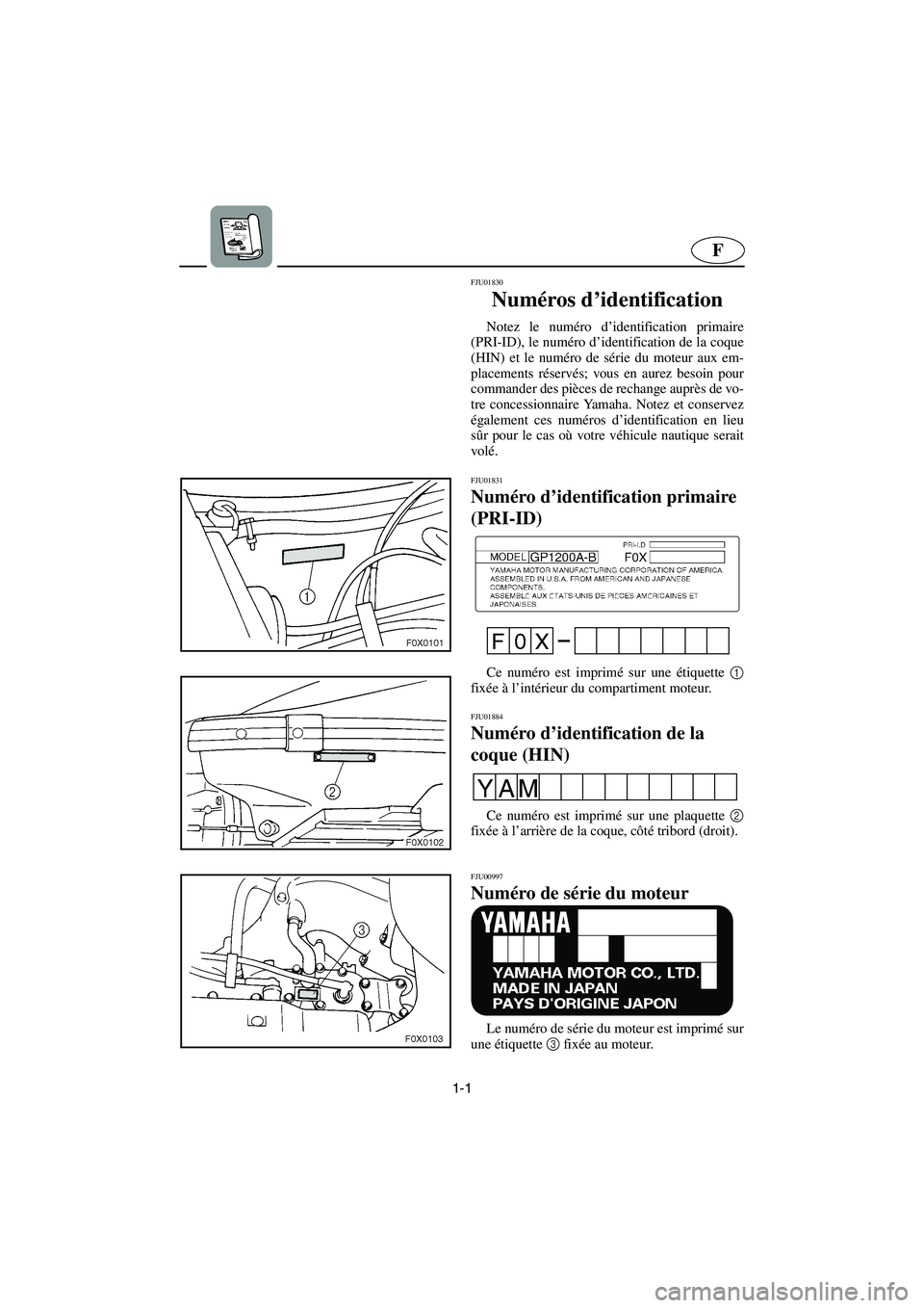 YAMAHA GP1200 2003 Betriebsanleitungen (in German) 1-1
F
FJU01830
Numéros d’identification
Notez le numéro d’identification primaire
(PRI-ID), le numéro d’identification de la coque
(HIN) et le numéro de série du moteur aux em-
placement YAMAHA GP1200 2003 Betriebsanleitungen (in German) 1-1
F
FJU01830
Numéros d’identification
Notez le numéro d’identification primaire
(PRI-ID), le numéro d’identification de la coque
(HIN) et le numéro de série du moteur aux em-
placement
