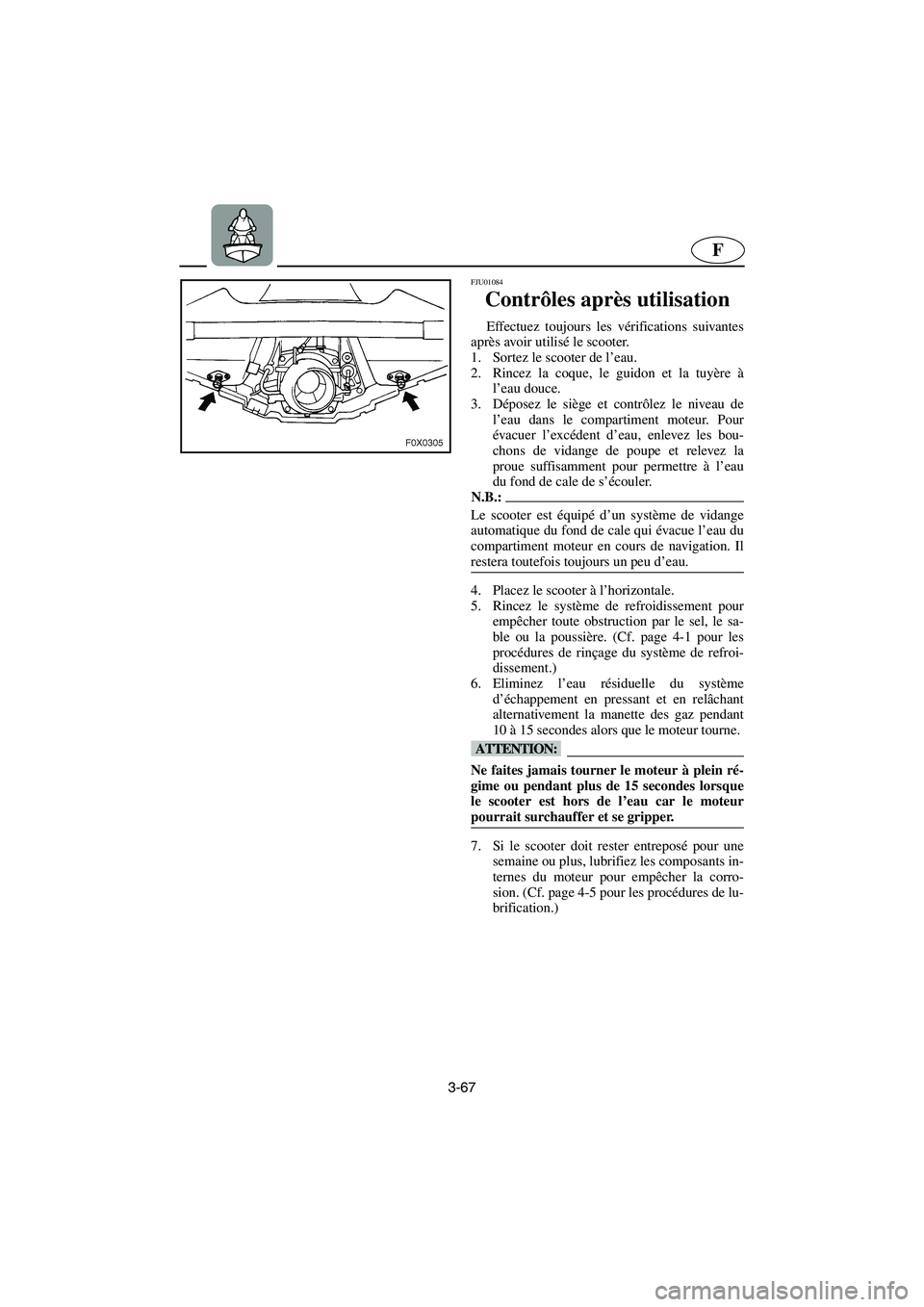 YAMAHA GP1200 2003 Notices Demploi (in French) 3-67
F
FJU01084
Contrôles après utilisation
Effectuez toujours les vérifications suivantes
après avoir utilisé le scooter.
1. Sortez le scooter de l’eau.
2. Rincez la coque, le guidon et l YAMAHA GP1200 2003 Notices Demploi (in French) 3-67
F
FJU01084
Contrôles après utilisation
Effectuez toujours les vérifications suivantes
après avoir utilisé le scooter.
1. Sortez le scooter de l’eau.
2. Rincez la coque, le guidon et l