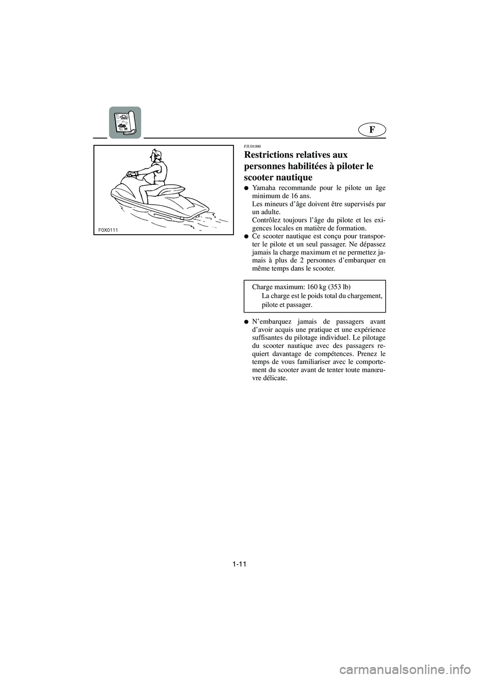 YAMAHA GP1200 2003  Manuale de Empleo (in Spanish) 1-11
F
FJU01000 
Restrictions relatives aux 
personnes habilitées à piloter le 
scooter nautique  
Yamaha recommande pour le pilote un âge
minimum de 16 ans. 
Les mineurs d’âge doivent être su