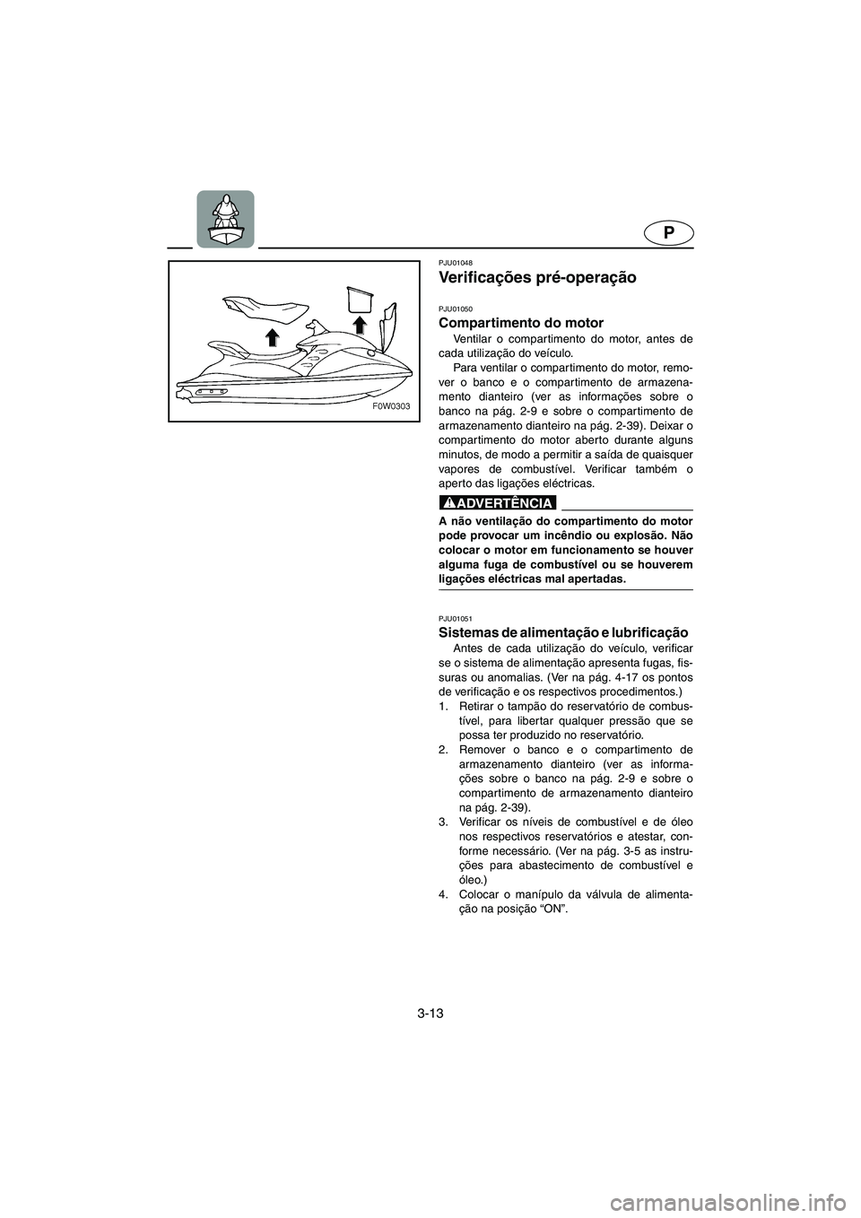 YAMAHA GP1200 2003  Manual de utilização (in Portuguese) 3-13
P
PJU01048 
Ve r i f i c ações pré-operação 
PJU01050 
Compartimento do motor  
Ventilar o compartimento do motor, antes de
cada utilização do veículo. 
Para ventilar o compartimento do m