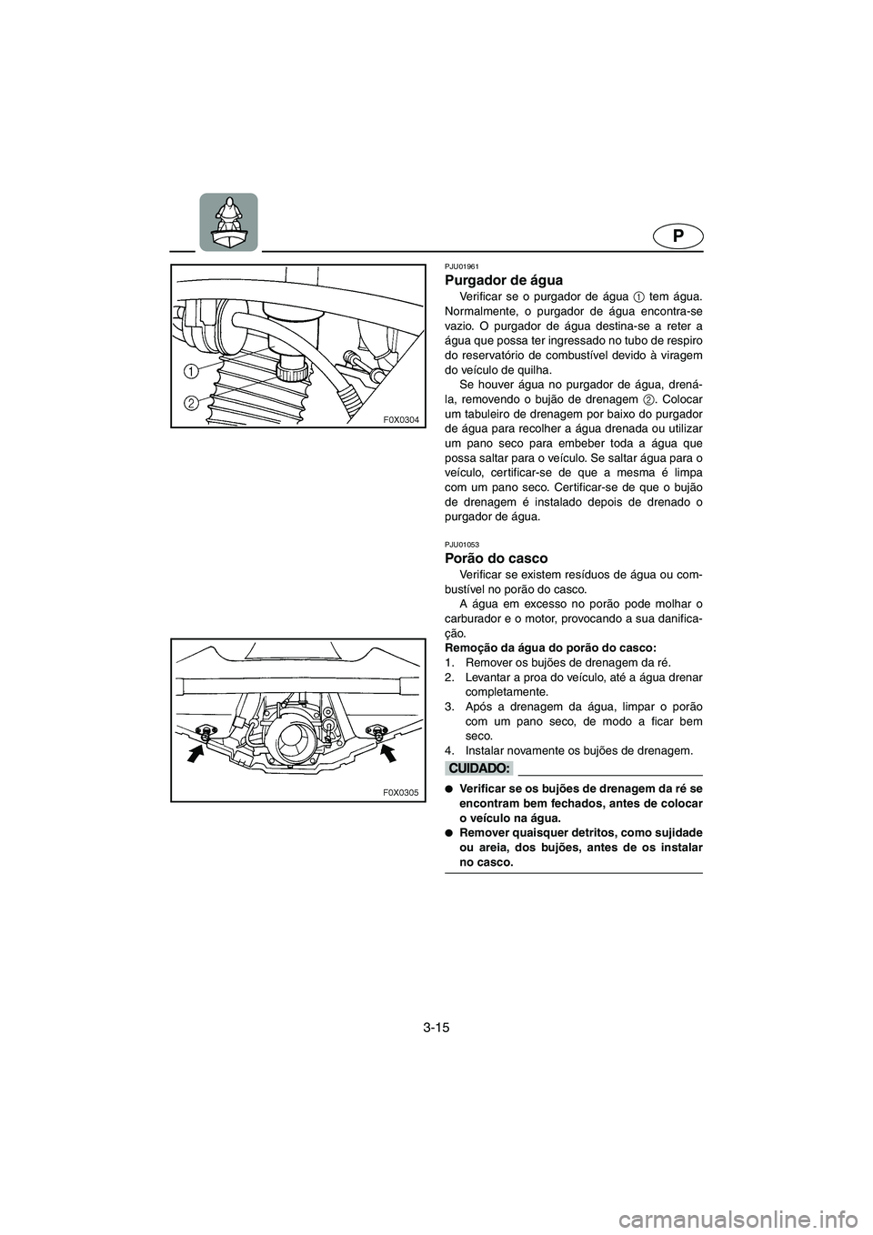 YAMAHA GP1200 2003  Manual de utilização (in Portuguese) 3-15
P
PJU01961 
Purgador de água 
Verificar se o purgador de água 1
 tem água.
Normalmente, o purgador de água encontra-se
vazio. O purgador de água destina-se a reter a
água que possa ter ingr