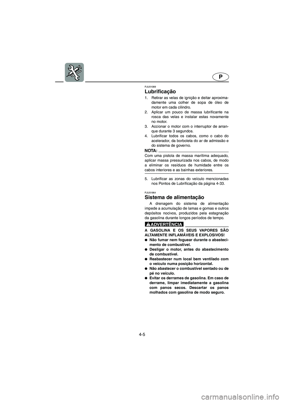 YAMAHA GP1200 2003  Manual de utilização (in Portuguese) 4-5
P
PJU01089 
Lubrificação  
1. Retirar as velas de ignição e deitar aproxima-
damente uma colher de sopa de óleo de
motor em cada cilindro. 
2. Aplicar um pouco de massa lubrificante na
rosca 