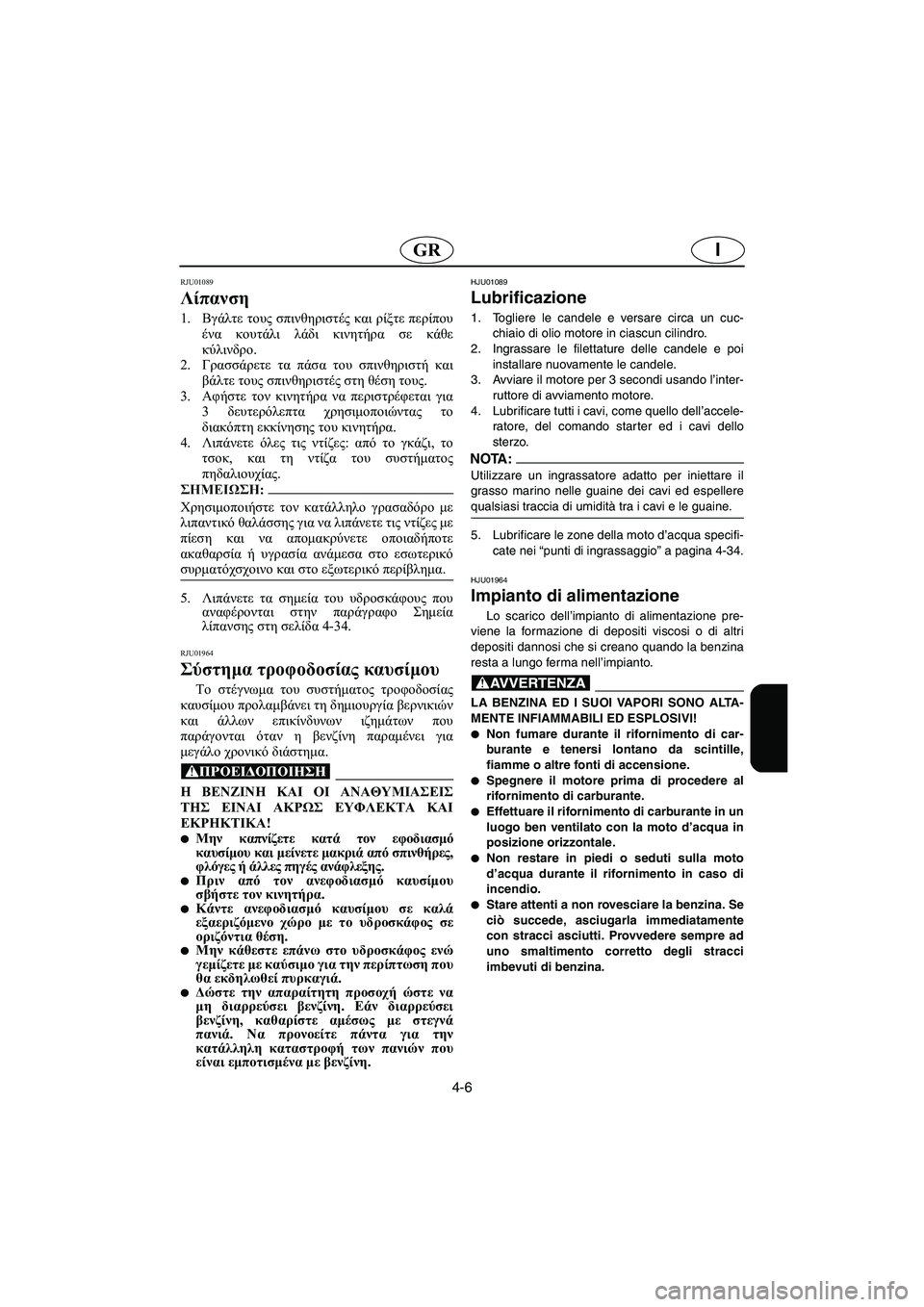 YAMAHA GP1200 2003  Manual de utilização (in Portuguese) 4-6
IGR
RJU01089 
Λίπανση  
1.Βγάλτε τους σπινθηριστές και ρίξτε περίπου
ένα κουτάλι λάδι κινητήρα σε κάθε
κύλινδρο. 
2.