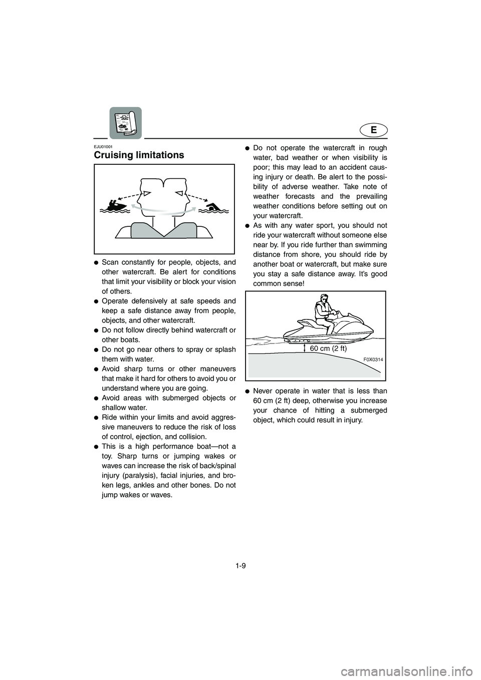 YAMAHA GP1200 2002 User Guide 1-9
E
EJU01001 
Cruising limitations 
Scan constantly for people, objects, and
other watercraft. Be alert for conditions
that limit your visibility or block your vision
of others. 
Operate defensive