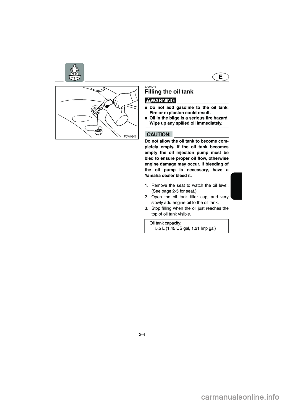 YAMAHA GP1200 2002 Service Manual 3-4
E
EJU01046 
Filling the oil tank  
WARNING@ Do not add gasoline to the oil tank.
Fire or explosion could result. 
Oil in the bilge is a serious fire hazard.
Wipe up any spilled oil immediately. 