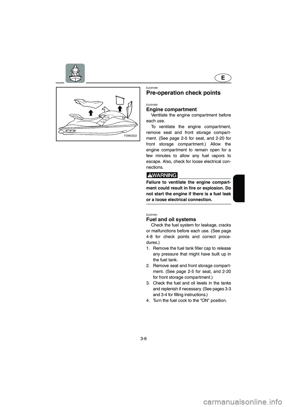 YAMAHA GP1200 2002 Workshop Manual 3-6
E
EJU01048 
Pre-operation check points 
EJU01050 
Engine compartment  
Ventilate the engine compar tment before
each use. 
To ventilate the engine compartment,
remove seat and front storage compar
