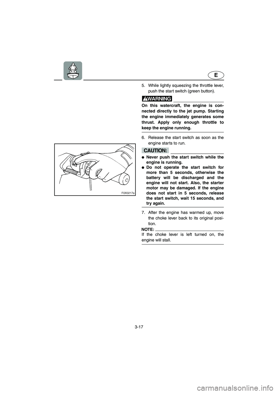 YAMAHA GP1200 2002 Repair Manual 3-17
E
5. While lightly squeezing the throttle lever,
push the start switch (green button). 
WARNING@ On this watercraft, the engine is con-
nected directly to the jet pump. Starting
the engine immedi