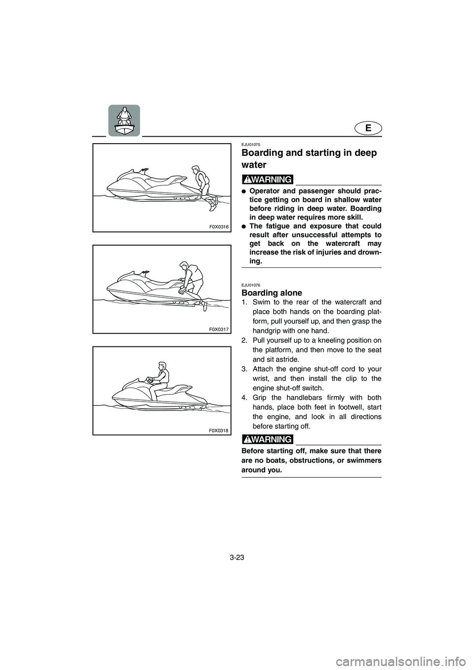 YAMAHA GP1200 2002 Repair Manual 3-23
E
F0X0316
F0X0317
F0X0318
EJU01075 
Boarding and starting in deep 
water  
WARNING@ Operator and passenger should prac-
tice getting on board in shallow water
before riding in deep water. Boardi