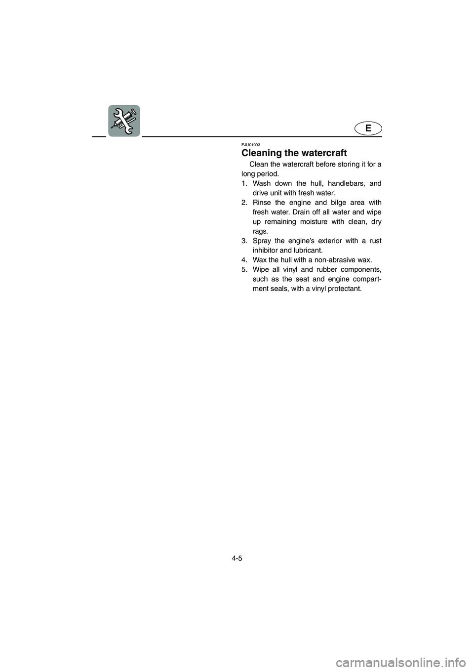 YAMAHA GP1200 2002 Manual Online 4-5
E
EJU01093
Cleaning the watercraft
Clean the watercraft before storing it for a
long period.
1. Wash down the hull, handlebars, and
drive unit with fresh water.
2. Rinse the engine and bilge a YAMAHA GP1200 2002 Manual Online 4-5
E
EJU01093
Cleaning the watercraft
Clean the watercraft before storing it for a
long period.
1. Wash down the hull, handlebars, and
drive unit with fresh water.
2. Rinse the engine and bilge a