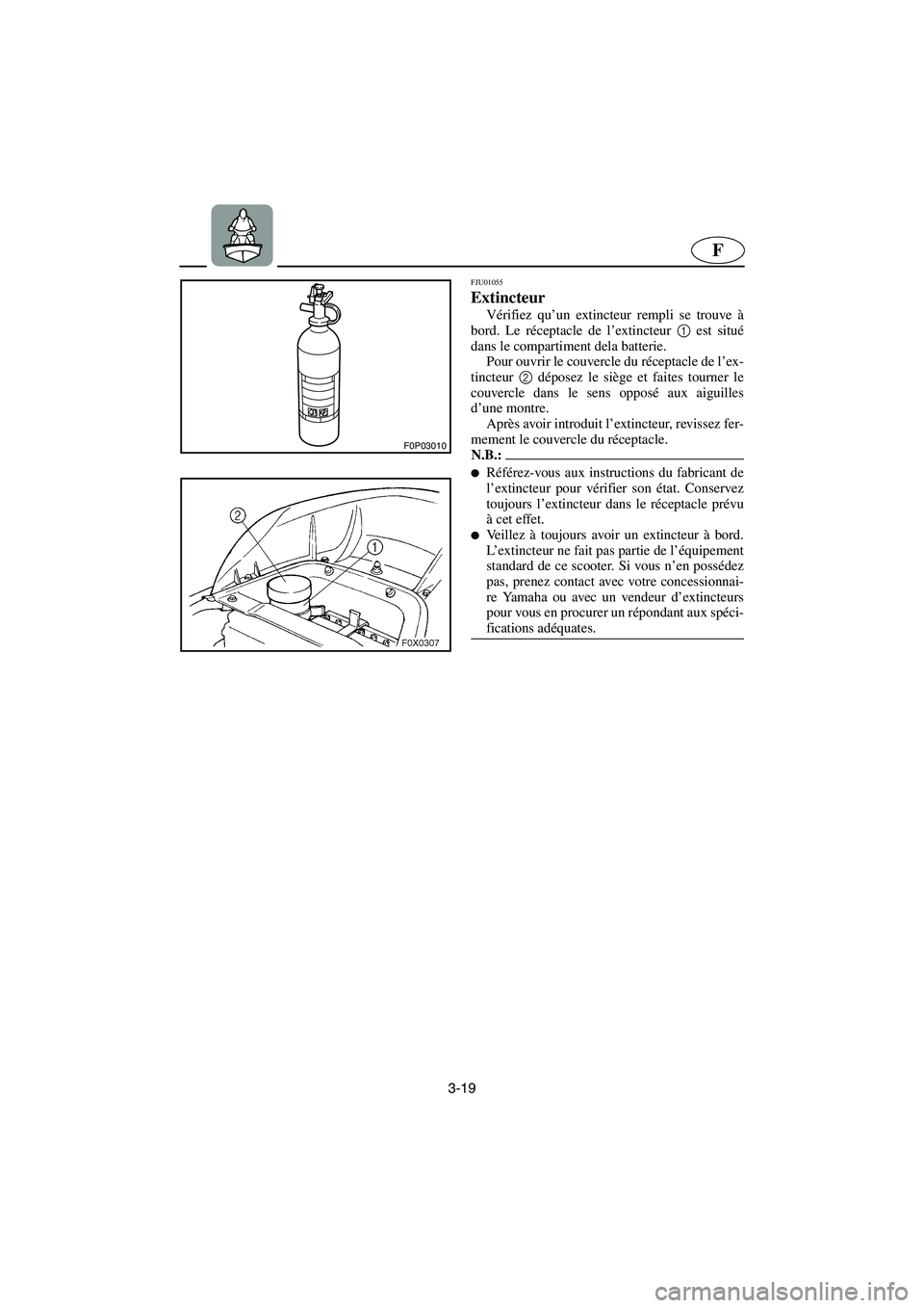 YAMAHA GP1200 2002 Manuale de Empleo (in Spanish) 3-19
F
F0P03010
FJU01055
Extincteur
Vérifiez qu’un extincteur rempli se trouve à
bord. Le réceptacle de l’extincteur 1
est situé
dans le compartiment dela batterie.
Pour ouvrir le couverc YAMAHA GP1200 2002 Manuale de Empleo (in Spanish) 3-19
F
F0P03010
FJU01055
Extincteur
Vérifiez qu’un extincteur rempli se trouve à
bord. Le réceptacle de l’extincteur 1
est situé
dans le compartiment dela batterie.
Pour ouvrir le couverc