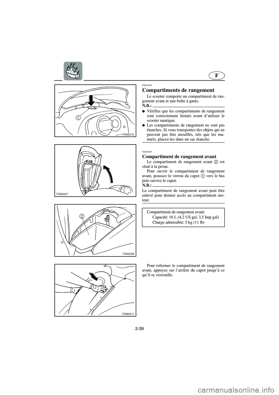 YAMAHA GP1200 2002  Manuale de Empleo (in Spanish) 2-39
F
FJU01035 
Compartiments de rangement  
Le scooter comporte un compartiment de ran-
gement avant et une boîte à gants. 
N.B.:@ Vérifiez que les compartiments de rangement
sont correctement f