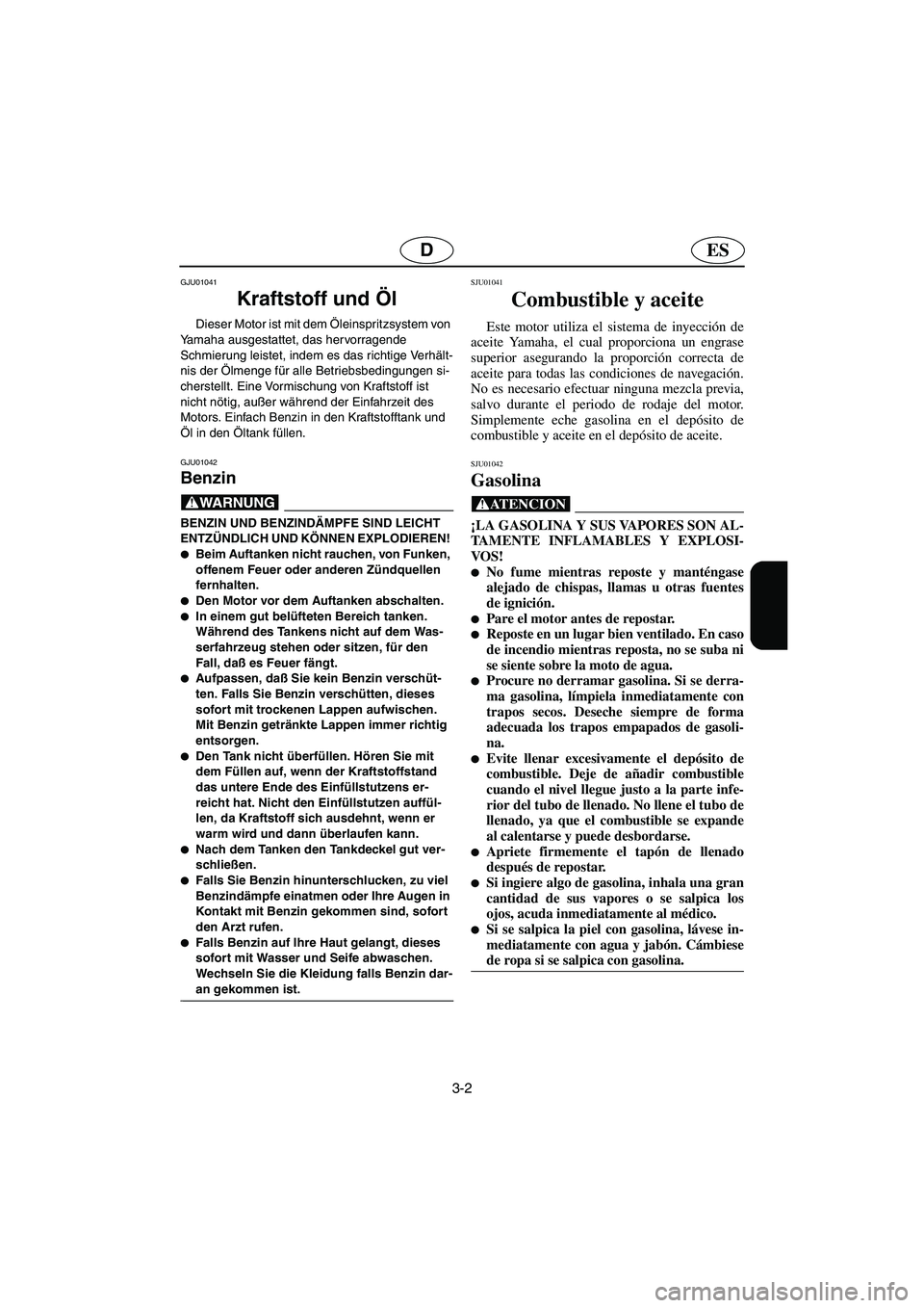 YAMAHA GP1200 2002  Manuale de Empleo (in Spanish) 3-2
ESD
GJU01041 
Kraftstoff und Öl  
Dieser Motor ist mit dem Öleinspritzsystem von 
Yamaha ausgestattet, das hervorragende 
Schmierung leistet, indem es das richtige Verhält-
nis der Ölmenge fü