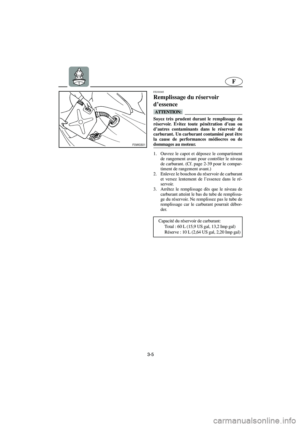 YAMAHA GP1200 2002  Manuale de Empleo (in Spanish) 3-5
F
FJU01045 
Remplissage du réservoir 
d’essence  
@ Soyez très prudent durant le remplissage du
réservoir. Evitez toute pénétration d’eau ou
d’autres contaminants dans le réservoir de
