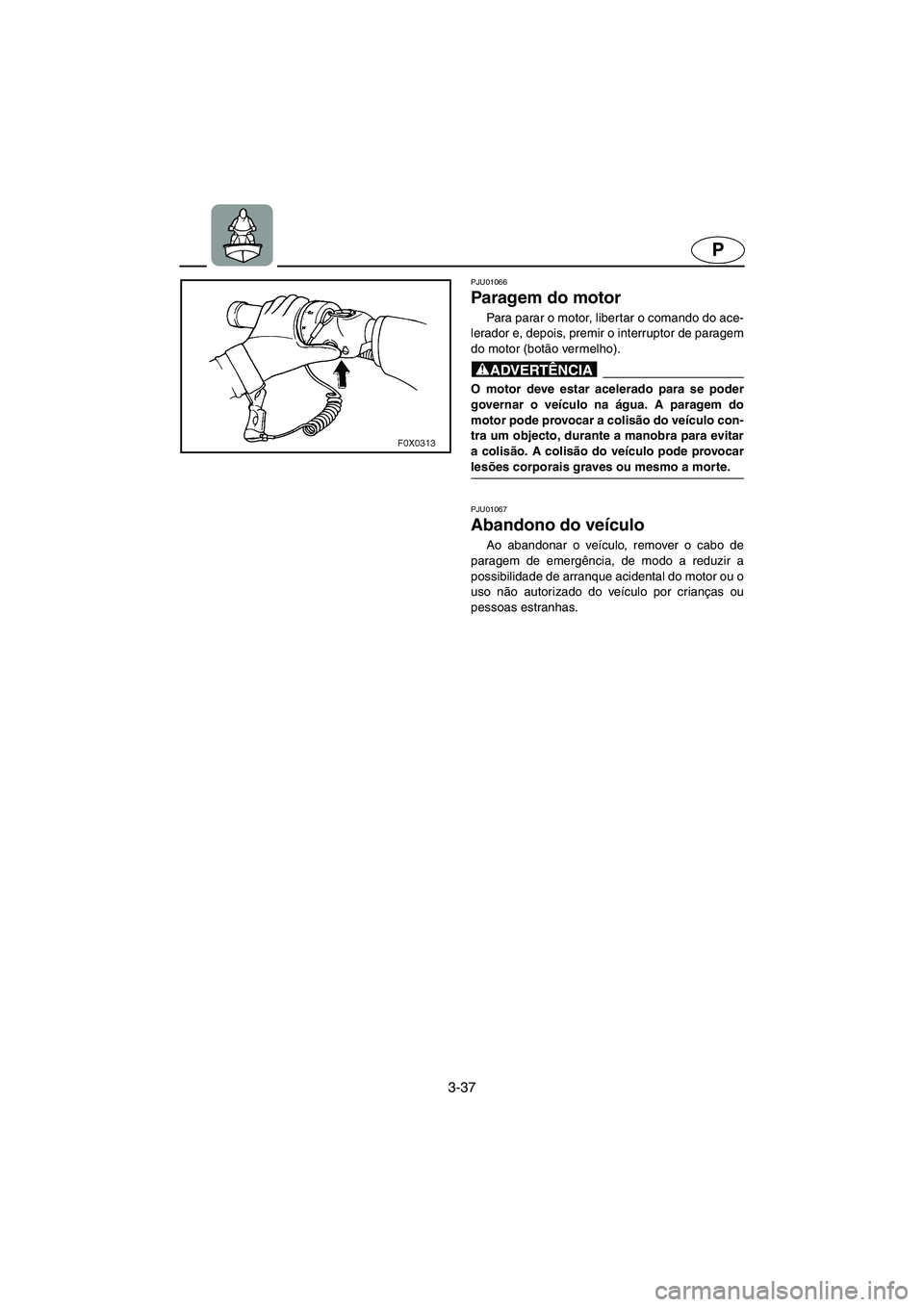 YAMAHA GP1200 2002  ΟΔΗΓΌΣ ΧΡΉΣΗΣ (in Greek) 3-37
P
PJU01066 
Paragem do motor  
Para parar o motor, libertar o comando do ace-
lerador e, depois, premir o interruptor de paragem
do motor (botão vermelho). 
@ O motor deve estar acelerado para s