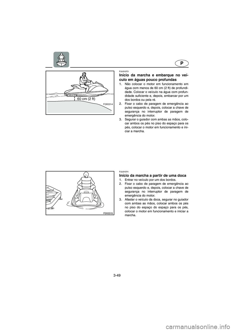 YAMAHA GP1200 2002  Manuale duso (in Italian) 3-49
P
F0X0315
PJU01073 
Início da marcha e embarque no veí-
culo em águas pouco profundas  
1. Não colocar o motor em funcionamento em
água com menos de 60 cm (2 ft) de profundi-
dade. Colocar o