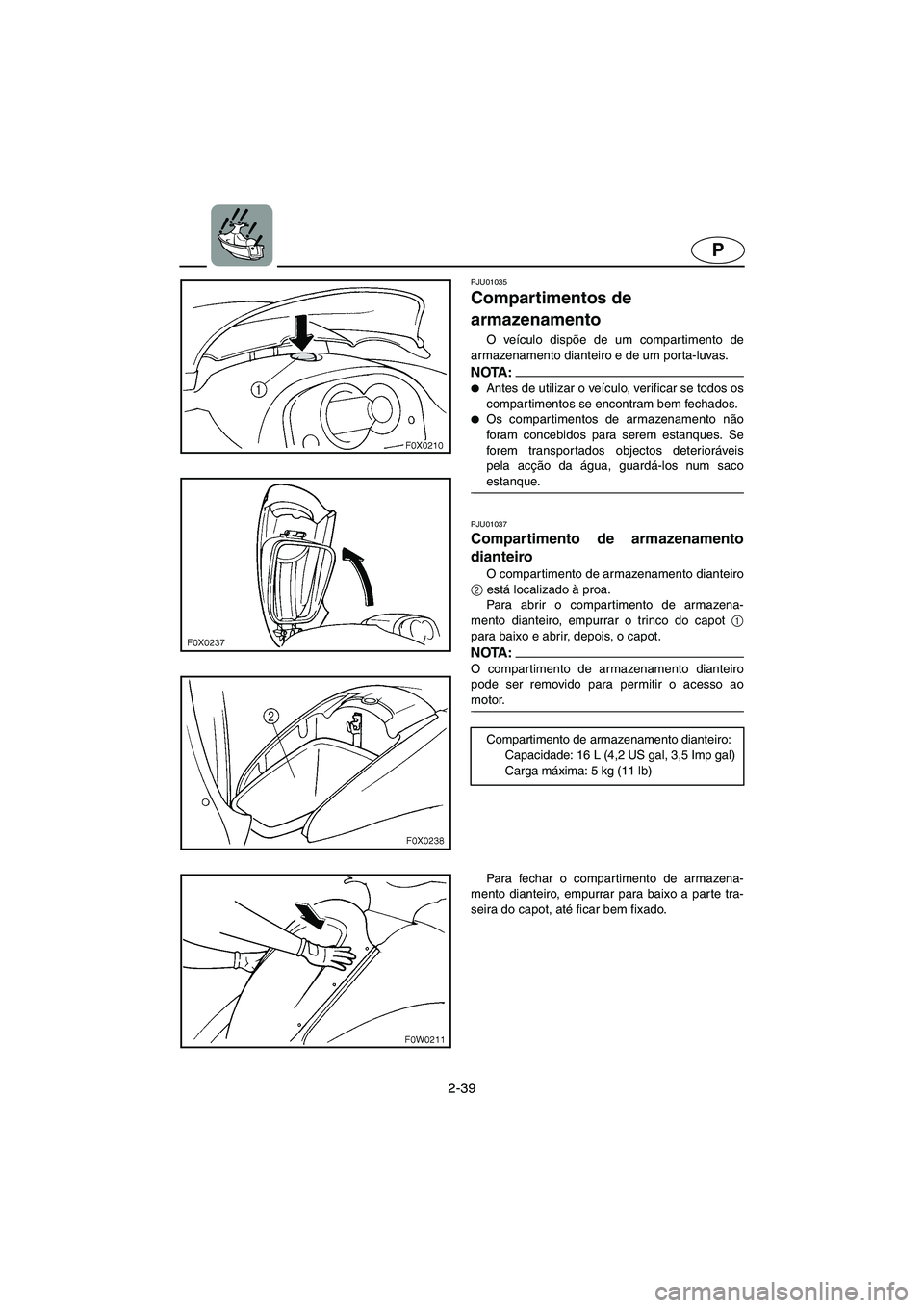 YAMAHA GP1200 2002  ΟΔΗΓΌΣ ΧΡΉΣΗΣ (in Greek) 2-39
P
PJU01035 
Compartimentos de 
armazenamento  
O veículo dispõe de um compartimento de
armazenamento dianteiro e de um porta-luvas. 
NOTA :@ Antes de utilizar o veículo, verificar se todos os