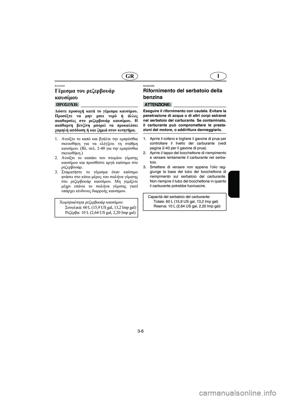 YAMAHA GP1200 2002  ΟΔΗΓΌΣ ΧΡΉΣΗΣ (in Greek) 3-6
IGR
RJU01045 
Γέμισμα του ρεζερβουάρ 
καυσίμου  
@ Δώστε προσοχή κατά το γέμισμα καυσίμου.
Προσέξτε να μην μπει νερ