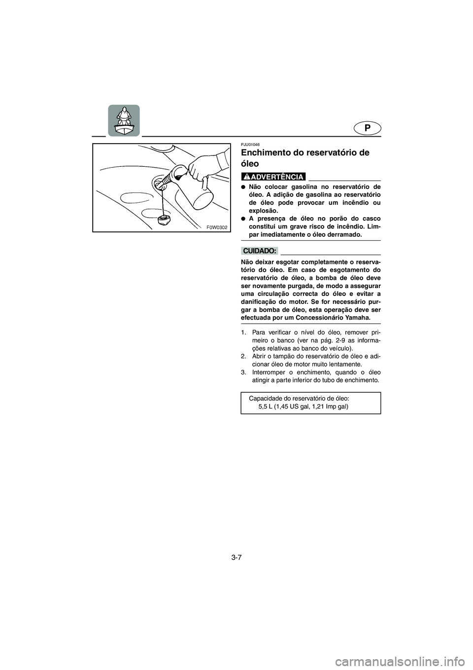 YAMAHA GP1200 2002  ΟΔΗΓΌΣ ΧΡΉΣΗΣ (in Greek) 3-7
P
PJU01046 
Enchimento do reservatório de 
óleo  
@ Não colocar gasolina no reservatório de
óleo. A adição de gasolina ao reservatório
de óleo pode provocar um incêndio ou
explosão. 
