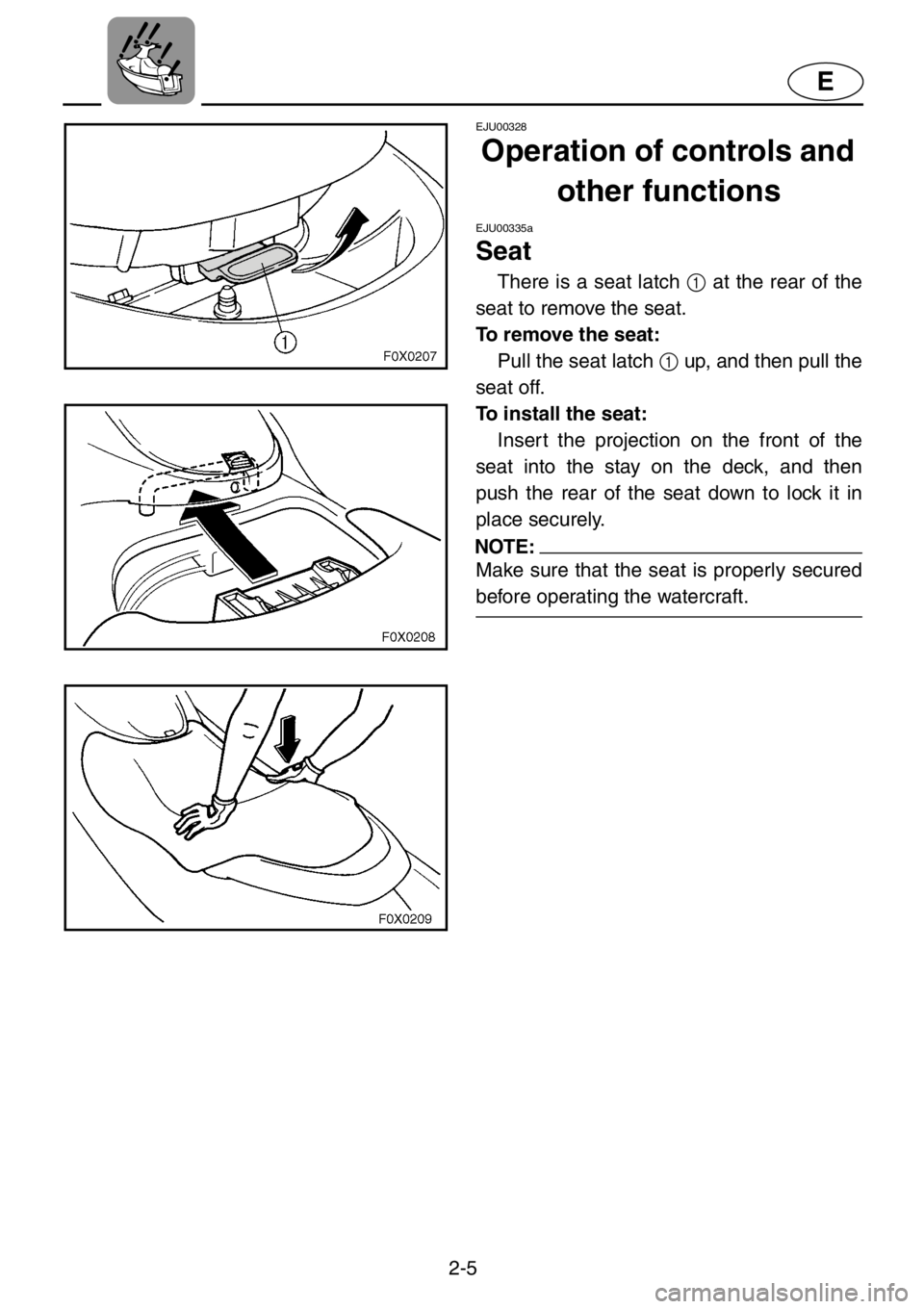YAMAHA GP1200 2001 Owners Manual 2-5
E
EJU00328
Operation of controls and 
other functions
EJU00335a
Seat
There is a seat latch 1 at the rear of the
seat to remove the seat.
To remove the seat:
Pull the seat latch 1 up, and then pull