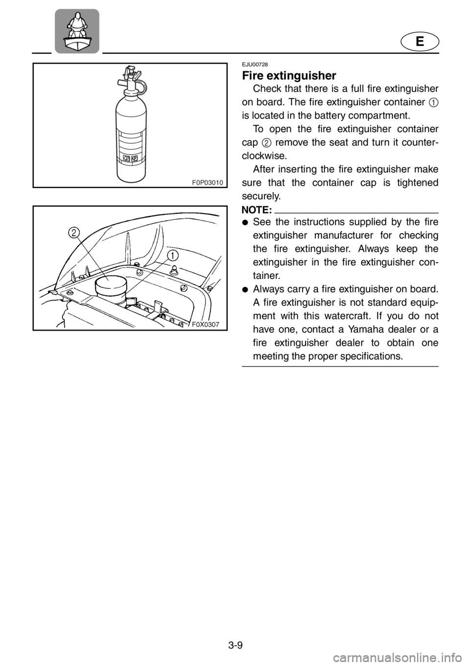 YAMAHA GP1200 2001 Workshop Manual 3-9
E
F0P03010
EJU00728
Fire extinguisher
Check that there is a full fire extinguisher
on board. The fire extinguisher container 1
is located in the battery compartment.
To open the fire extinguisher YAMAHA GP1200 2001 Workshop Manual 3-9
E
F0P03010
EJU00728
Fire extinguisher
Check that there is a full fire extinguisher
on board. The fire extinguisher container 1
is located in the battery compartment.
To open the fire extinguisher