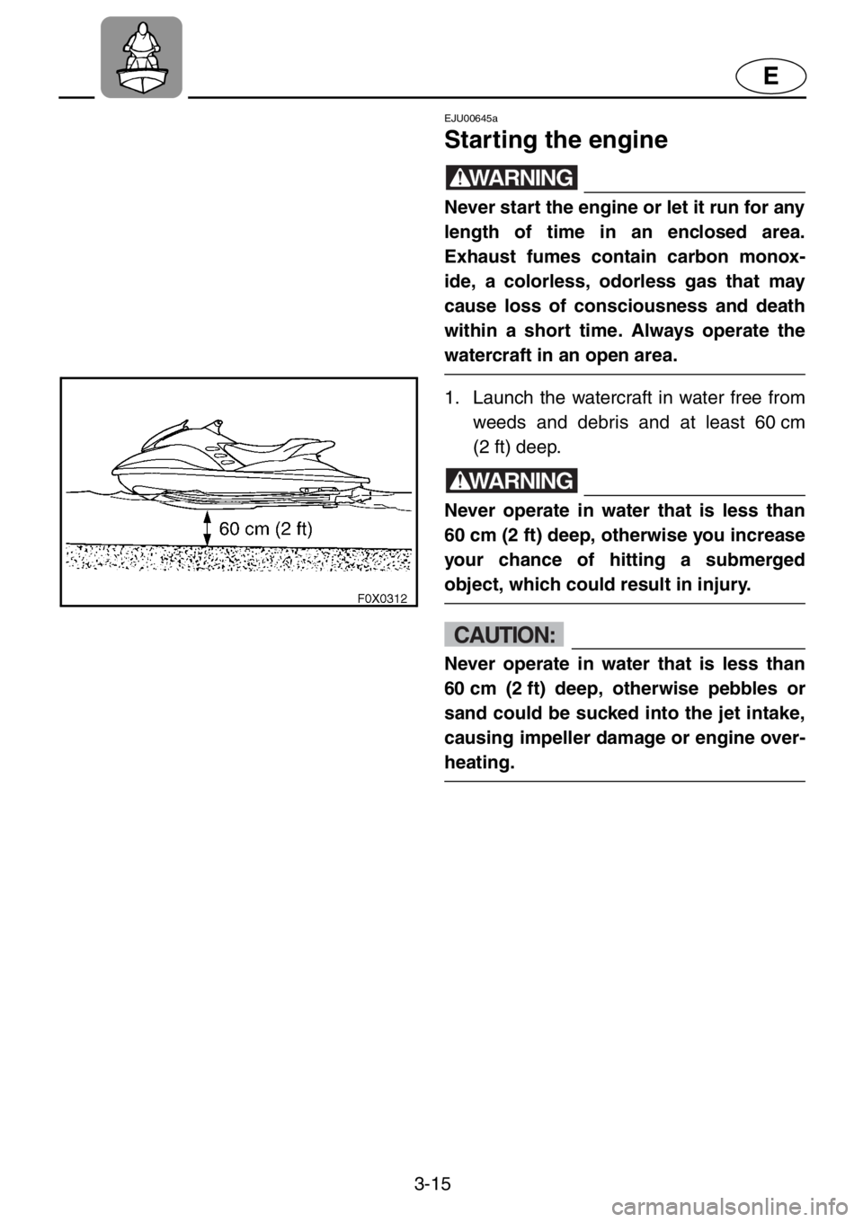 YAMAHA GP1200 2001 Workshop Manual 3-15
E
EJU00645a
Starting the engine
WARNING
Never start the engine or let it run for any
length of time in an enclosed area.
Exhaust fumes contain carbon monox-
ide, a colorless, odorless gas that ma YAMAHA GP1200 2001 Workshop Manual 3-15
E
EJU00645a
Starting the engine
WARNING
Never start the engine or let it run for any
length of time in an enclosed area.
Exhaust fumes contain carbon monox-
ide, a colorless, odorless gas that ma