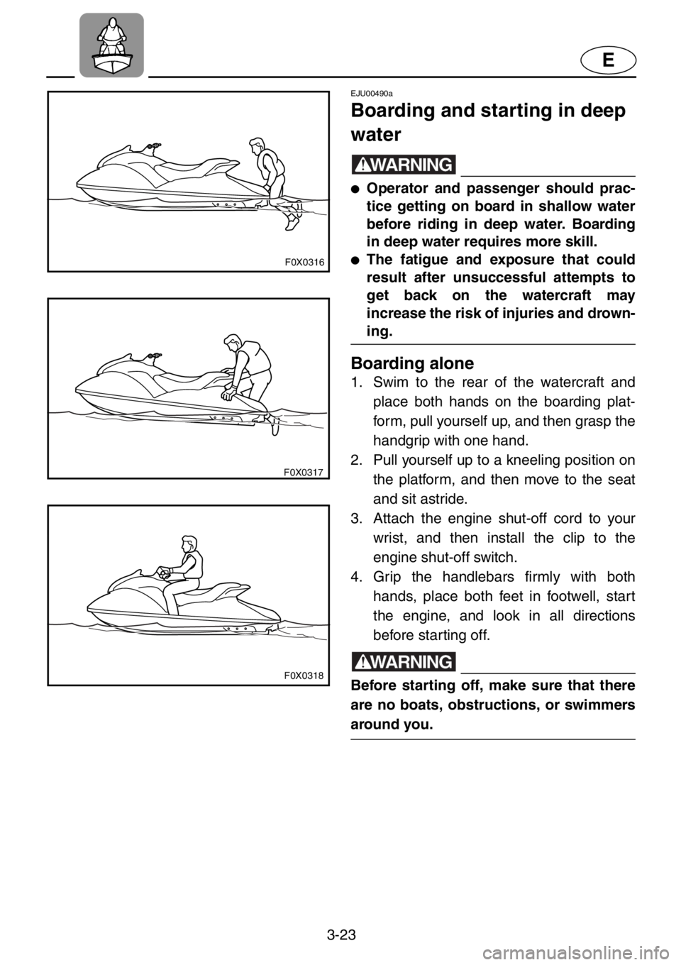YAMAHA GP1200 2001 Repair Manual 3-23
E
F0X0316
F0X0317
F0X0318
EJU00490a
Boarding and starting in deep
water
WARNING
●Operator and passenger should prac-
tice getting on board in shallow water
before riding in deep water. Boardin YAMAHA GP1200 2001 Repair Manual 3-23
E
F0X0316
F0X0317
F0X0318
EJU00490a
Boarding and starting in deep
water
WARNING
●Operator and passenger should prac-
tice getting on board in shallow water
before riding in deep water. Boardin
