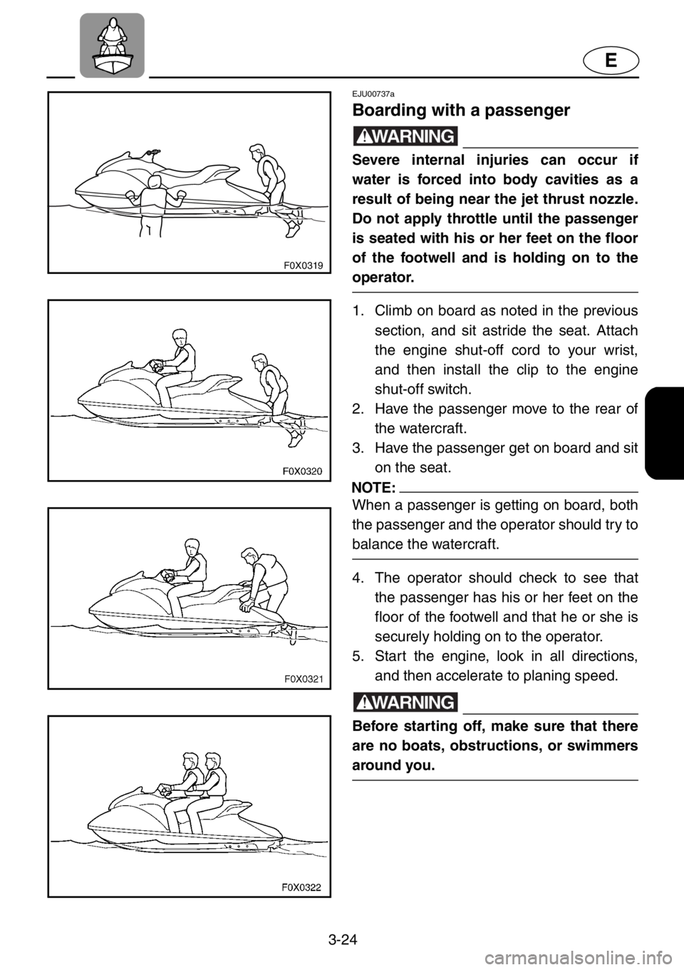 YAMAHA GP1200 2001 Repair Manual 3-24
E
F0X0319
EJU00737a
Boarding with a passenger
WARNING
Severe internal injuries can occur if
water is forced into body cavities as a
result of being near the jet thrust nozzle.
Do not apply thrott YAMAHA GP1200 2001 Repair Manual 3-24
E
F0X0319
EJU00737a
Boarding with a passenger
WARNING
Severe internal injuries can occur if
water is forced into body cavities as a
result of being near the jet thrust nozzle.
Do not apply thrott