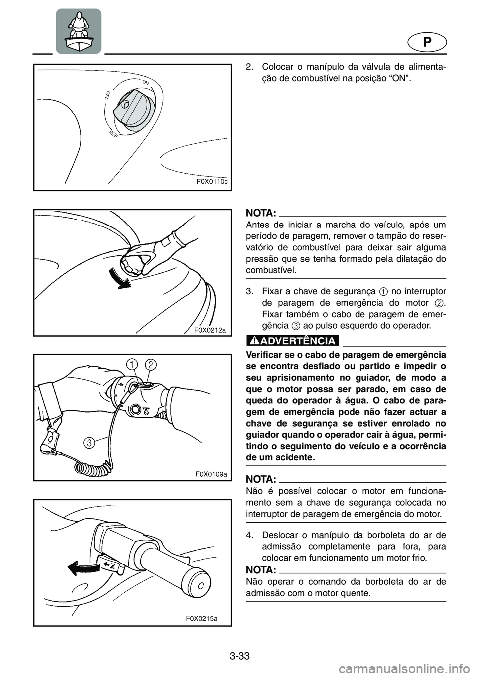 YAMAHA GP1200 2001  Manual de utilização (in Portuguese) 3-33
P
2. Colocar o manípulo da válvula de alimenta-
ção de combustível na posição “ON”. 
NOTA :@Antes de iniciar a marcha do veículo, após um
período de paragem, remover o tampão do re