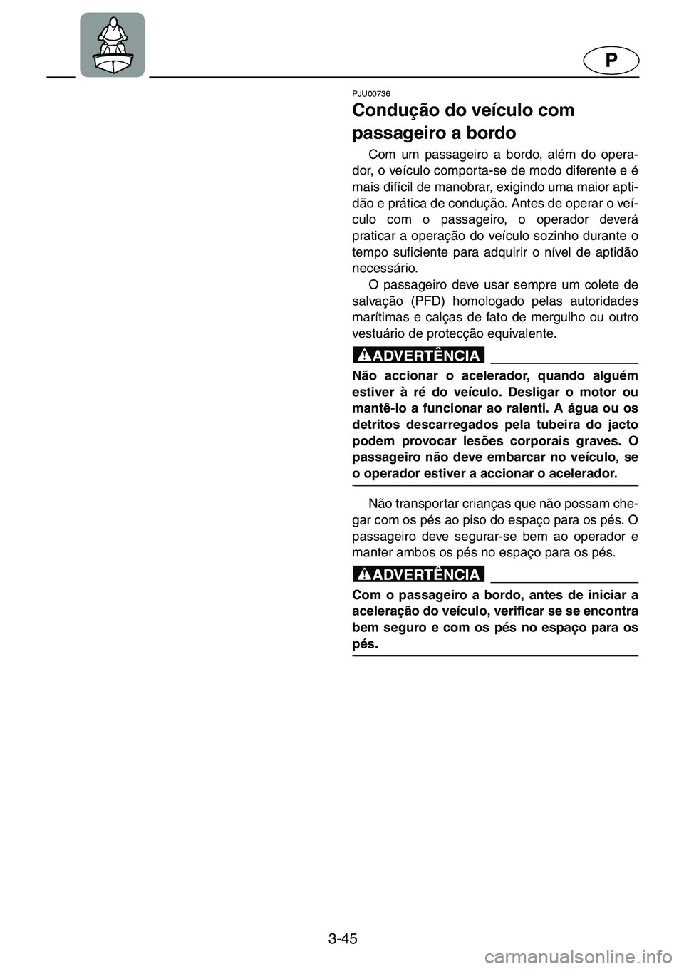 YAMAHA GP1200 2001  Manual de utilização (in Portuguese) 3-45
P
PJU00736 
Condução do veículo com 
passageiro a bordo  
Com um passageiro a bordo, além do opera-
dor, o veículo comporta-se de modo diferente e é
mais difícil de manobrar, exigindo uma 