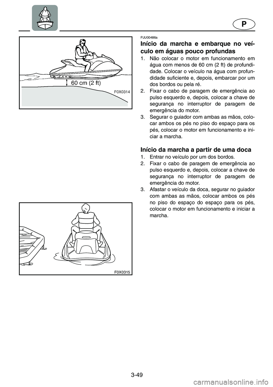 YAMAHA GP1200 2001  Manual de utilização (in Portuguese) 3-49
P
F0X0315
PJU00486a 
Início da marcha e embarque no veí-
culo em águas pouco profundas  
1. Não colocar o motor em funcionamento em
água com menos de 60 cm (2 ft) de profundi-
dade. Colocar 
