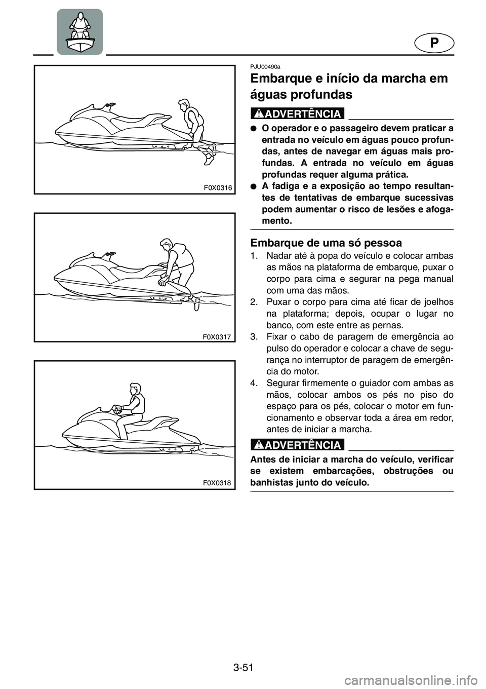 YAMAHA GP1200 2001  Manual de utilização (in Portuguese) 3-51
P
F0X0316
F0X0317
F0X0318
PJU00490a 
Embarque e início da marcha em 
águas profundas  
@●O operador e o passageiro devem praticar a
entrada no veículo em águas pouco profun-
das, antes de n