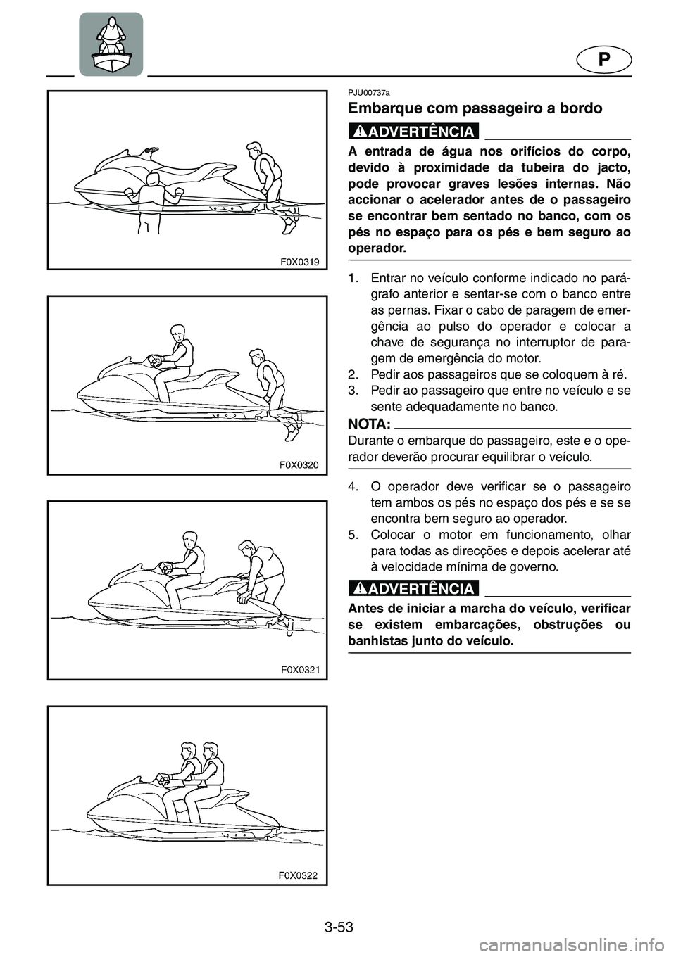YAMAHA GP1200 2001  Manual de utilização (in Portuguese) 3-53
P
F0X0319
PJU00737a 
Embarque com passageiro a bordo  
@A entrada de água nos orifícios do corpo,
devido à proximidade da tubeira do jacto,
pode provocar graves lesões internas. Não
accionar