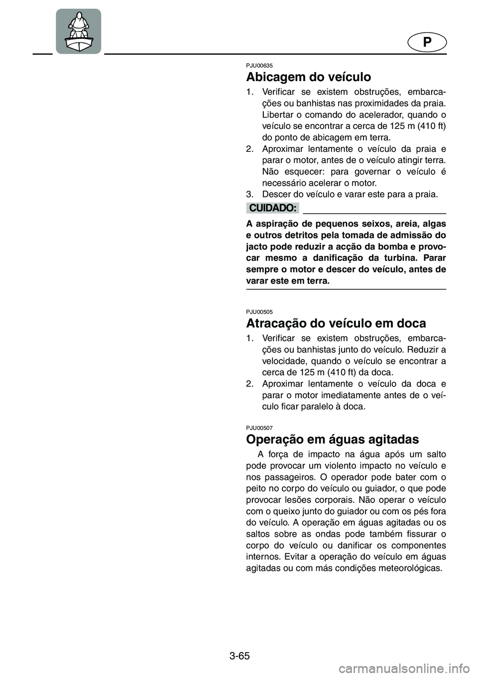 YAMAHA GP1200 2001  Manual de utilização (in Portuguese) 3-65
P
PJU00635 
Abicagem do veículo  
1. Verificar se existem obstruções, embarca-
ções ou banhistas nas proximidades da praia.
Libertar o comando do acelerador, quando o
veículo se encontrar a